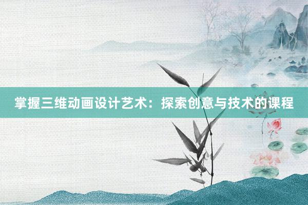 掌握三维动画设计艺术：探索创意与技术的课程