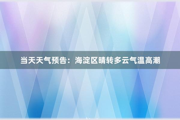 当天天气预告：海淀区晴转多云气温高潮