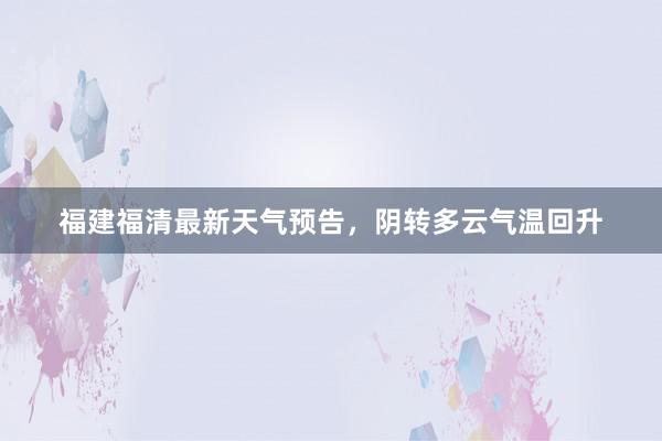 福建福清最新天气预告，阴转多云气温回升